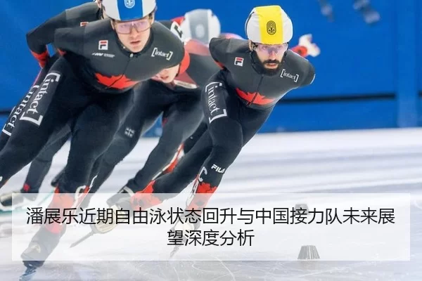 潘展乐近期自由泳状态回升与中国接力队未来展望深度分析