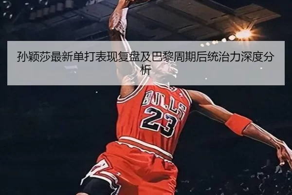 孙颖莎最新单打表现复盘及巴黎周期后统治力深度分析